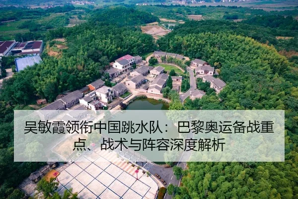 吴敏霞领衔中国跳水队：巴黎奥运备战重点、战术与阵容深度解析